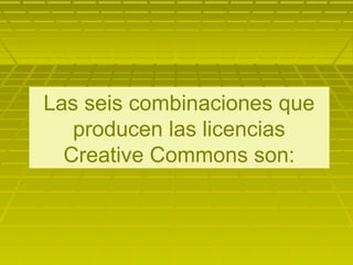 Las seis combinaciones que
producen las licencias
Creative Commons son:
 