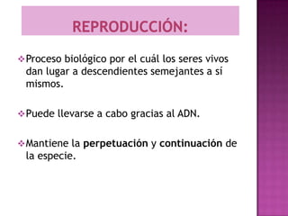  Proceso biológico por el cuál los seres vivos
 dan lugar a descendientes semejantes a sí
 mismos.

 Puede llevarse a cabo gracias al ADN.


 Mantiene la perpetuación y continuación de
 la especie.
 