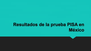 Resultados de la prueba PISA en
México
 