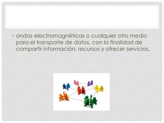 • ondas electromagnéticas o cualquier otro medio
  para el transporte de datos, con la finalidad de
  compartir información, recursos y ofrecer servicios.
 