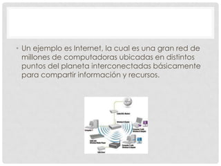 • Un ejemplo es Internet, la cual es una gran red de
  millones de computadoras ubicadas en distintos
  puntos del planeta interconectadas básicamente
  para compartir información y recursos.
 