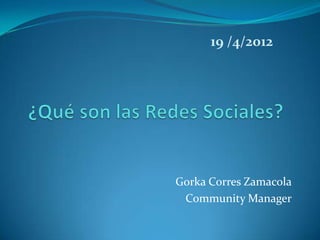 19 /4/2012




Gorka Corres Zamacola
 Community Manager
 