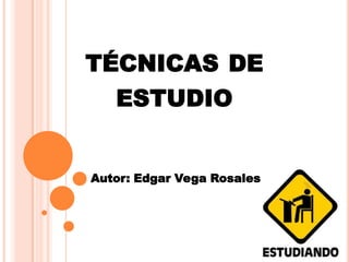 TÉCNICAS DE
ESTUDIO
Autor: Edgar Vega Rosales
 