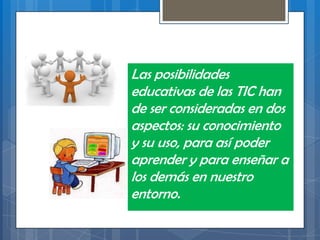 Las posibilidades
educativas de las TIC han
de ser consideradas en dos
aspectos: su conocimiento
y su uso, para así poder
aprender y para enseñar a
los demás en nuestro
entorno.