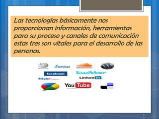 Las tecnologías básicamente nos
proporcionan información, herramientas
para su proceso y canales de comunicación
estas tres son vitales para el desarrollo de las
personas.