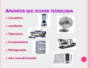 APARATOS QUE OCUPAN TECNOLOGIA...
   Licuadora

   ventilador

   Television

   Computadora

   Refrigerador

   Aire acondicionado
 