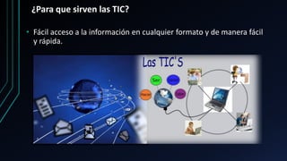 ¿Para que sirven las TIC?
• Fácil acceso a la información en cualquier formato y de manera fácil
y rápida.
 