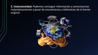 2. Instantaneidad. Podemos conseguir información y comunicarnos
instantáneamente a pesar de encontrarnos a kilómetros de la fuente
original.
 