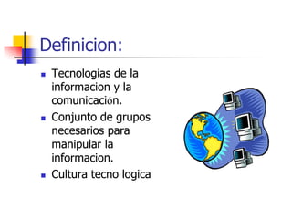 Definicion:
   Tecnologias de la
    informacion y la
    comunicación.
   Conjunto de grupos
    necesarios para
    manipular la
    informacion.
   Cultura tecno logica
 