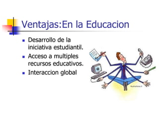 Ventajas:En la Educacion
   Desarrollo de la
    iniciativa estudiantil.
   Acceso a multiples
    recursos educativos.
   Interaccion global
 