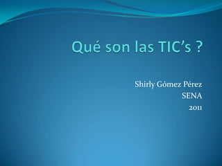 Qué son las TIC’s ? Shirly Gómez Pérez SENA 2011 