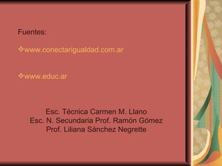 Fuentes: www.conectarigualdad.com.ar www.educ.ar Esc. Técnica Carmen M. Llano Esc. N. Secundaria Prof. Ramón Gómez Prof. Liliana Sánchez Negrette 