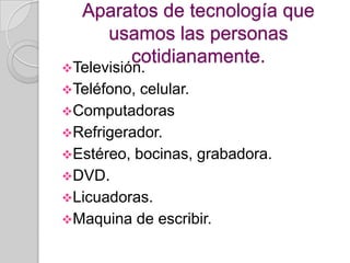 Aparatos de tecnología que
    usamos las personas
       cotidianamente.
Televisión.
Teléfono, celular.
Computadoras
Refrigerador.
Estéreo, bocinas, grabadora.
DVD.
Licuadoras.
Maquina de escribir.
 
