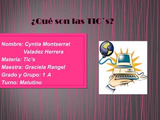 Nombre: Cyntia Montserrat
         Valadez Herrera
Materia: Tic’s
Maestra: Graciela Rangel
Grado y Grupo: 1 A
Turno: Matutino
 