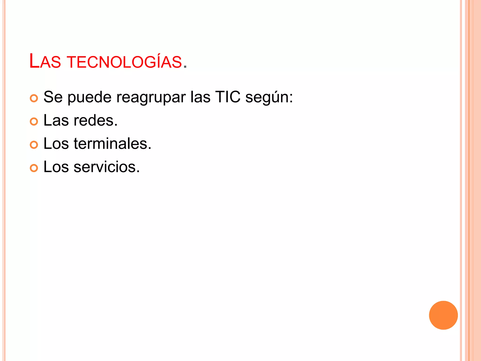 LAS TECNOLOGÍAS.
 Se puede reagrupar las TIC según:
 Las redes.

 Los terminales.

 Los servicios.
 
