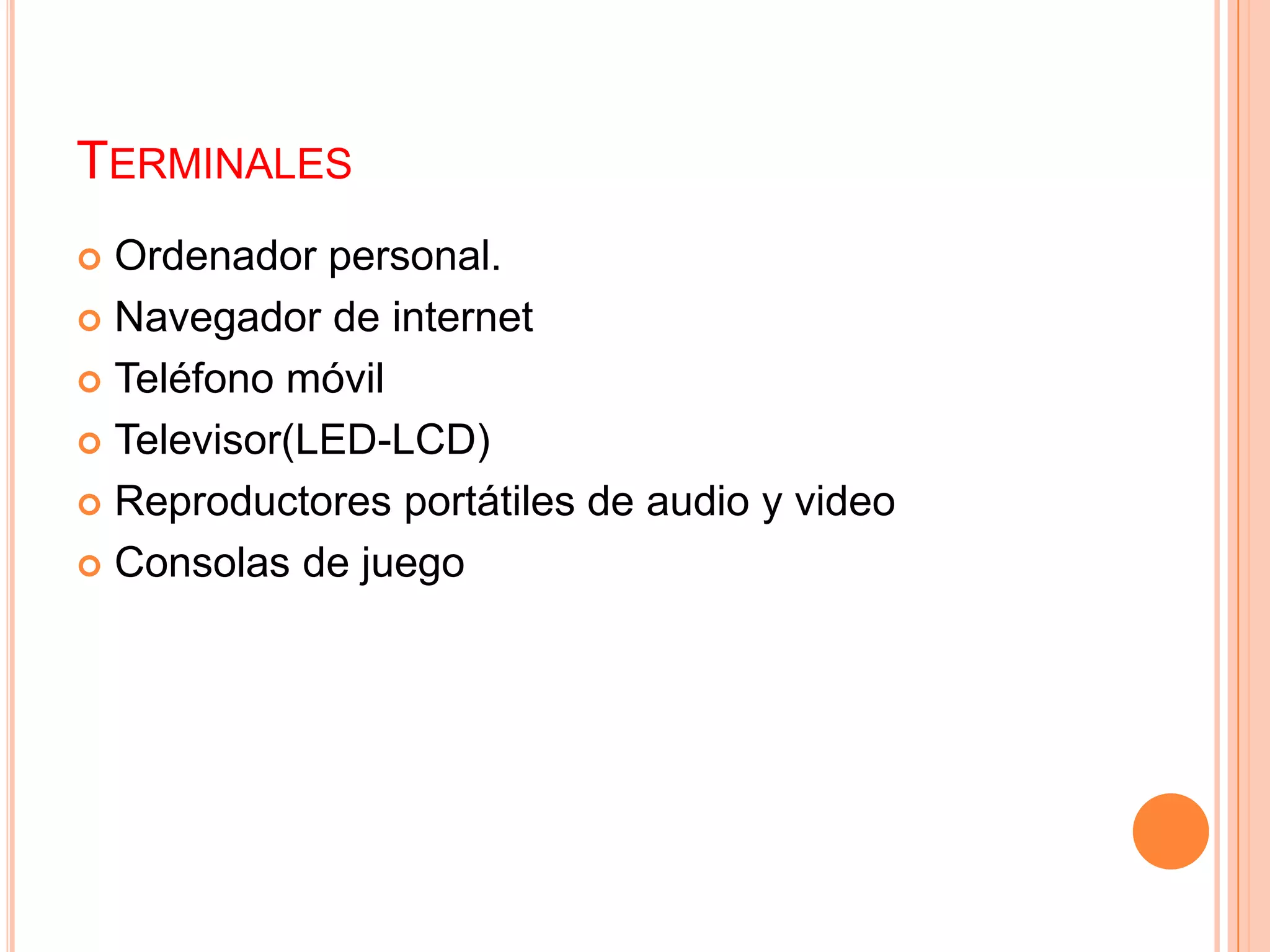 TERMINALES
 Ordenador personal.
 Navegador de internet

 Teléfono móvil

 Televisor(LED-LCD)

 Reproductores portátiles de audio y video

 Consolas de juego
 