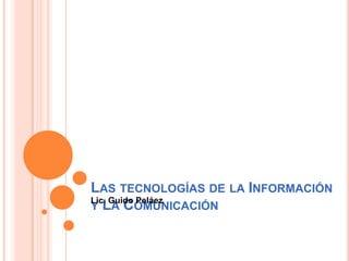 LAS TECNOLOGÍAS DE LA INFORMACIÓN
Lic. Guido Peláez
Y LA COMUNICACIÓN
 