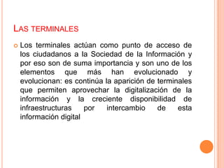 LAS TERMINALES
   Los terminales actúan como punto de acceso de
    los ciudadanos a la Sociedad de la Información y
    ...