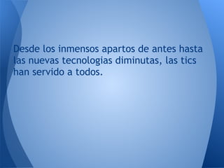 Desde los inmensos apartos de antes hasta
las nuevas tecnologias diminutas, las tics
han servido a todos.
 