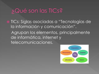  TICs: Siglas asociadas a “Tecnologías de
la información y comunicación”.
Agrupan los elementos, principalmente
de informática, internet y
telecomunicaciones.
 