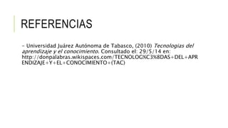 REFERENCIAS
- Universidad Juárez Autónoma de Tabasco, (2010) Tecnologias del
aprendizaje y el conocimiento. Consultado el: 29/5/14 en:
http://donpalabras.wikispaces.com/TECNOLOG%C3%8DAS+DEL+APR
ENDIZAJE+Y+EL+CONOCIMIENTO+(TAC)
 