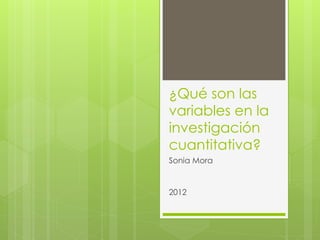 ¿Qué son las
variables en la
investigación
cuantitativa?
Sonia Mora


2012
 
