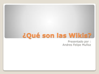 ¿Qué son las Wikis?
Presentado por :
Andres Felipe Muñoz
 