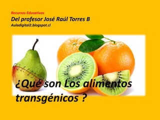 Recursos Educativos
Del profesor José Raúl Torres B
Auladigital2.blogspot.cl
¿Qué son Los alimentos
transgénicos ?
 