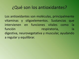 ¿Qué son los antioxidantes? Los antioxidantes son moléculas, principalmente vitaminas y oligoelementos. Sustancias que intervienen en funciones vitales como la función  respiratoria, la digestiva, neurovegetativa y muscular, ayudando a regular y equilibrar.  