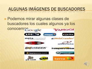 ALGUNAS IMÁGENES DE BUSCADORES

   Podemos mirar algunas clases de
    buscadores los cuales algunos ya los
    conocemos.
 
