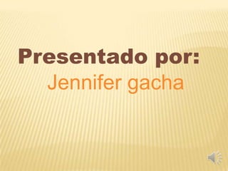 Presentado por:
  Jennifer gacha
 