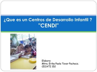 ¿Que es un Centros de Desarrollo Infantil ?
"CENDI"
 
Elaboro:
Mtra. Erika Paola Tovar Pacheco.
CECATI 152
 