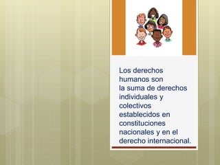 Los derechos
humanos son
la suma de derechos
individuales y
colectivos
establecidos en
constituciones
nacionales y en el
derecho internacional.
 