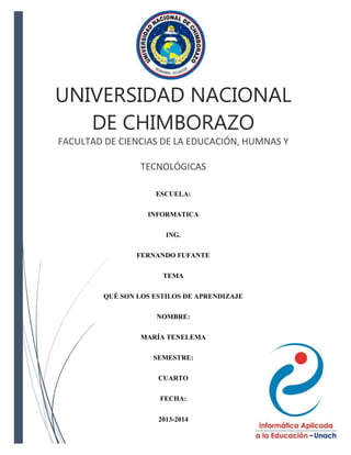 UNIVERSIDAD NACIONAL
DE CHIMBORAZO
FACULTAD DE CIENCIAS DE LA EDUCACIÓN, HUMNAS Y
TECNOLÓGICAS
ESCUELA:
INFORMATICA
ING.
FERNANDO FUFANTE
TEMA
QUÉ SON LOS ESTILOS DE APRENDIZAJE
NOMBRE:
MARÍA TENELEMA
SEMESTRE:
CUARTO
FECHA:
2013-2014

 