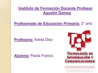 Instituto de Formación Docente Profesor
Agustín Gómez
Profesorado de Educación Primaria: 2° año
Profesora: Adela Diez
Alumna: Paola Franco
 