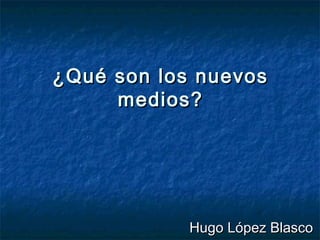 ¿Qué son los nuevos
     medios?




            Hugo López Blasco
 