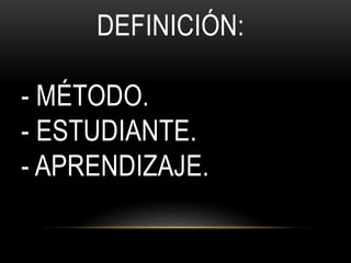 DEFINICIÓN:
- MÉTODO.
- ESTUDIANTE.
- APRENDIZAJE.
 