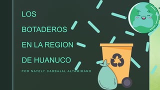 LOS
BOTADEROS
EN LA REGION
DE HUANUCO
P O R N A Y E L Y C A R B A J A L A L T A M I R A N O
 