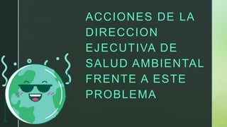 ACCIONES DE LA
DIRECCION
EJECUTIVA DE
SALUD AMBIENTAL
FRENTE A ESTE
PROBLEMA
 