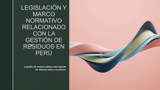 z
LEGISLACIÓN Y
MARCO
NORMATIVO
RELACIONADO
CON LA
GESTIÓN DE
RESIDUOS EN
PERÚ
la gestión de residuos sólidos está regulada
por diversas leyes y normativas.
 