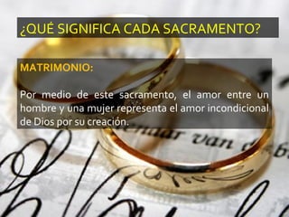 ¿QUÉ SIGNIFICA CADA SACRAMENTO?
MATRIMONIO:
Por medio de este sacramento, el amor entre un
hombre y una mujer representa el amor incondicional
de Dios por su creación.
 