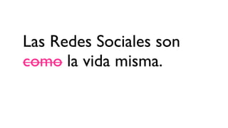 Las Redes Sociales son
como la vida misma.
 