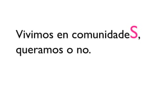 Vivimos en comunidadeS,
queramos o no.
 