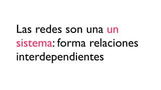 Las redes son una un
sistema: forma relaciones
interdependientes
 