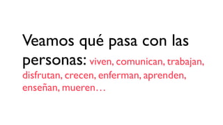 Veamos qué pasa con las
personas: viven, comunican, trabajan,
disfrutan, crecen, enferman, aprenden,
enseñan, mueren…
 