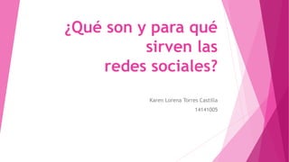 ¿Qué son y para qué
sirven las
redes sociales?
Karen Lorena Torres Castilla
14141005
 