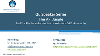 Qu Speaker Series
The API Jungle
Brad Franklin, James Perkins, Yaacov Weinstock, Sri Krishnamurthy
2020 Copyright QuantUniversity LLC.
Hosted By:
Sri Krishnamurthy, CFA, CAP
sri@quantuniversity.com
www.qu.academy
12/22/2020
Qu.Academy
https://quspeakerseries15.splashthat.com/
 