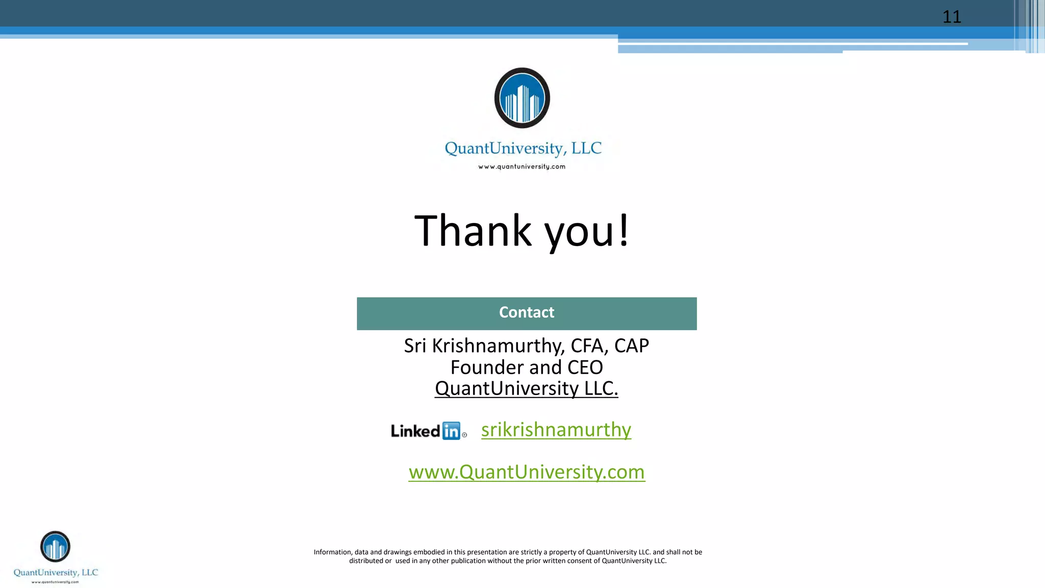 Thank you!
Sri Krishnamurthy, CFA, CAP
Founder and CEO
QuantUniversity LLC.
srikrishnamurthy
www.QuantUniversity.com
Contact
Information, data and drawings embodied in this presentation are strictly a property of QuantUniversity LLC. and shall not be
distributed or used in any other publication without the prior written consent of QuantUniversity LLC.
11
 