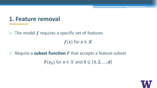 > The model 𝒇 requires a specific set of features
𝒇(𝒙) for 𝒙 ∈ 𝓧
> Require a subset function 𝑭 that accepts a feature subset
𝑭(𝒙 𝑺) for 𝒙 ∈ 𝒳 and 𝑺 ⊆ 𝟏, 𝟐, … , 𝒅
1. Feature removal
 