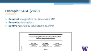 > Removal: marginalize out (same as SHAP)
> Behavior: dataset loss
> Summary: Shapley value (same as SHAP)
Example: SAGE (2020)
 